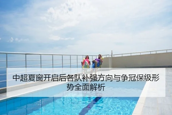 中超夏窗开启后各队补强方向与争冠保级形势全面解析