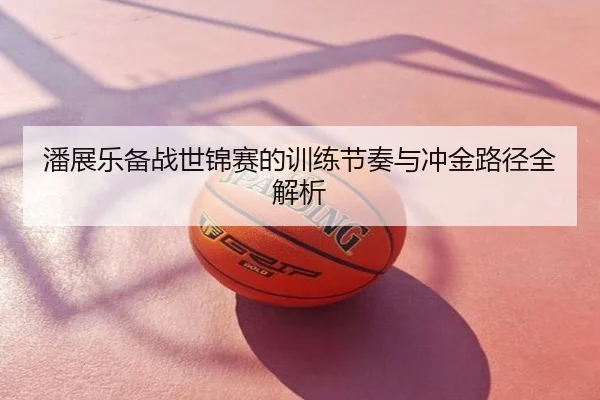 潘展乐备战世锦赛的训练节奏与冲金路径全解析