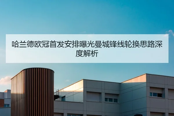 哈兰德欧冠首发安排曝光曼城锋线轮换思路深度解析