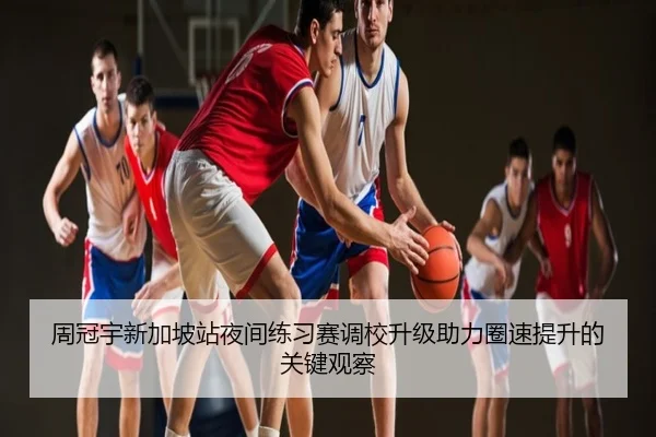 周冠宇新加坡站夜间练习赛调校升级助力圈速提升的关键观察