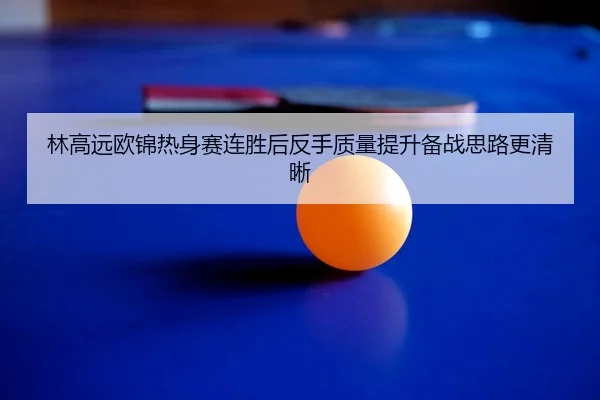 林高远欧锦热身赛连胜后反手质量提升备战思路更清晰
